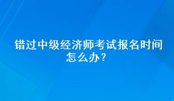 錯過中級經濟師考試報名時間怎么辦？