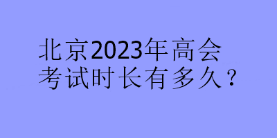 北京2023年高會考試時長有多久？