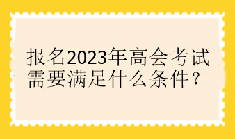 報(bào)名2023年高會(huì)考試需要滿(mǎn)足什么條件？