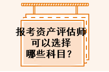 報(bào)考資產(chǎn)評(píng)估師可以選擇哪些科目？