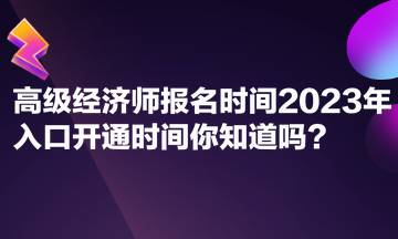 高級經(jīng)濟師報名時間2023年入口開通時間你知道嗎？