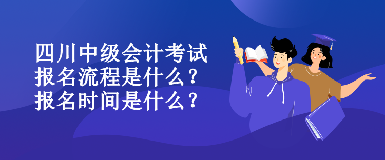 四川中級(jí)會(huì)計(jì)考試報(bào)名流程是什么？報(bào)名時(shí)間是什么？