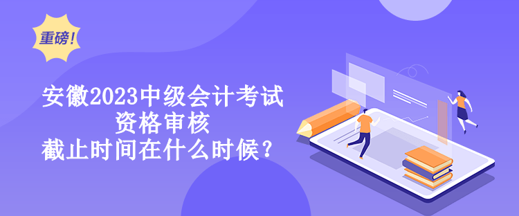 安徽2023中級(jí)會(huì)計(jì)考試資格審核截止時(shí)間在什么時(shí)候？