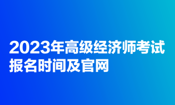 2023年高級經(jīng)濟師考試報名時間及官網(wǎng)