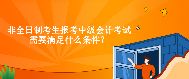 非全日制考生報考中級會計考試需要滿足什么條件？