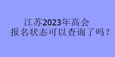 江蘇2023年高會(huì)報(bào)名狀態(tài)可以查詢(xún)了嗎？