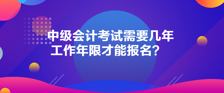 中級(jí)會(huì)計(jì)考試需要幾年工作年限才能報(bào)名？