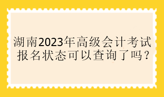 湖南2023年高會報名狀態(tài)可以查詢了嗎？