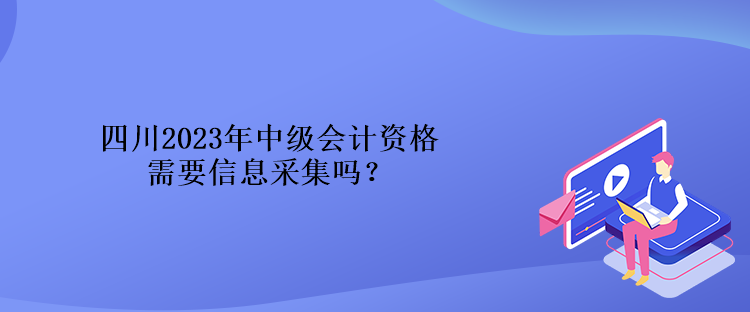 四川2023年中級(jí)會(huì)計(jì)資格需要信息采集嗎？