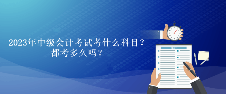 2023年中級(jí)會(huì)計(jì)考試考什么科目？都考多久嗎？