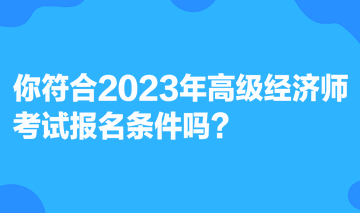 你符合2023年高級(jí)經(jīng)濟(jì)師考試報(bào)名條件嗎？