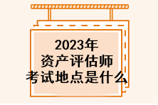 2023年資產(chǎn)評(píng)估師考試地點(diǎn)是什么？