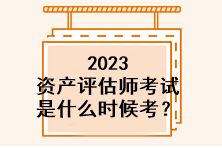 2023資產(chǎn)評估師考試是什么時候考？