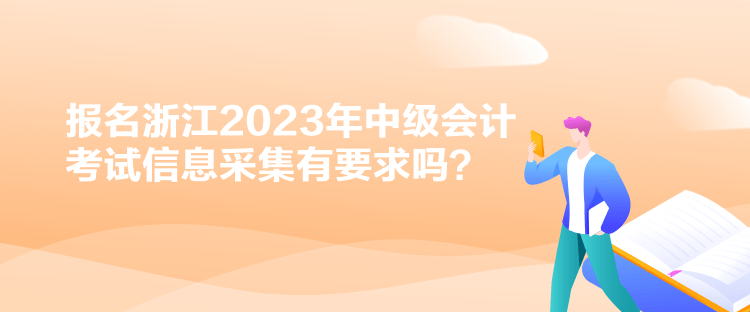 報(bào)名浙江2023年中級(jí)會(huì)計(jì)考試信息采集有要求嗎？