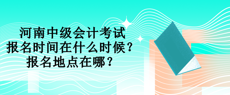 河南中級(jí)會(huì)計(jì)考試報(bào)名時(shí)間在什么時(shí)候？報(bào)名地點(diǎn)在哪？