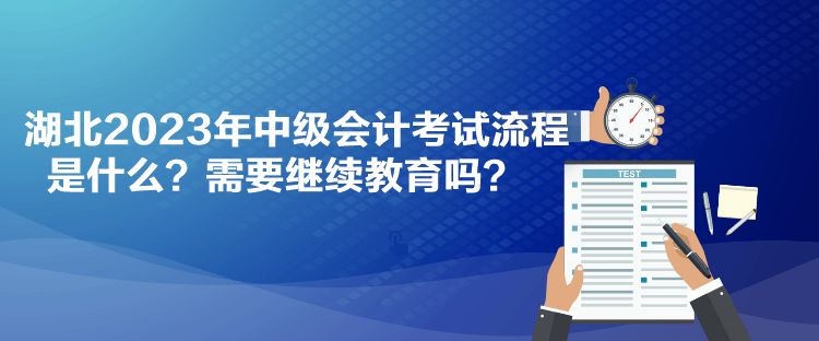 湖北2023年中級會計考試流程是什么？需要繼續(xù)教育嗎？