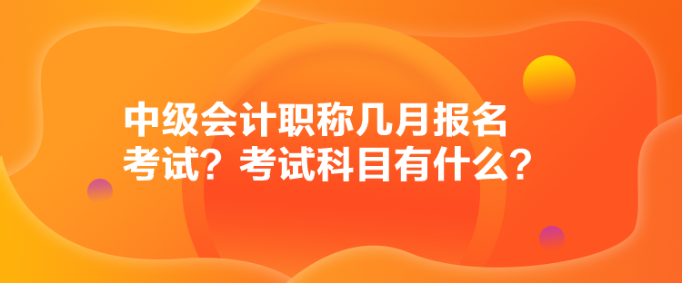 中級(jí)會(huì)計(jì)職稱(chēng)幾月報(bào)名考試？考試科目有什么？