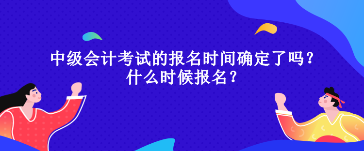 中級(jí)會(huì)計(jì)考試的報(bào)名時(shí)間確定了嗎？什么時(shí)候報(bào)名？