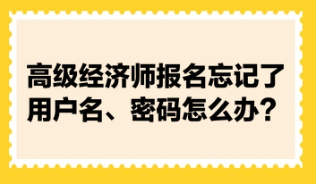 高級經(jīng)濟師報名忘記了用戶名、密碼怎么辦？