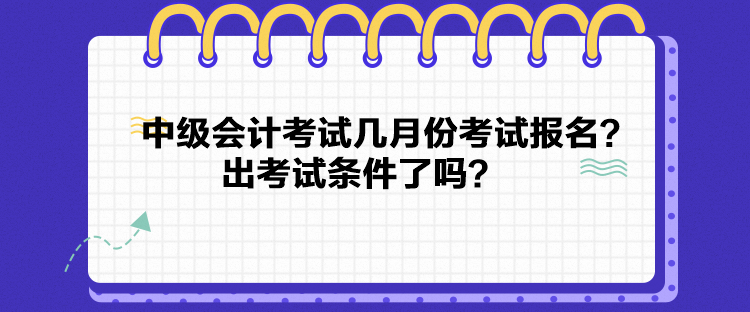 中級(jí)會(huì)計(jì)考試幾月份考試報(bào)名？出考試條件了嗎？