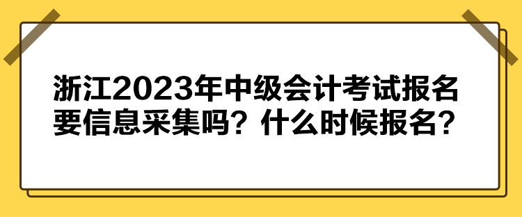 浙江2023年中級會計考試報名要信息采集嗎？什么時候報名？