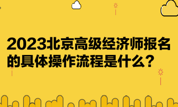 2023北京高級(jí)經(jīng)濟(jì)師報(bào)名的具體操作流程是什么？