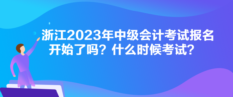 浙江2023年中級(jí)會(huì)計(jì)考試報(bào)名開(kāi)始了嗎？什么時(shí)候考試？