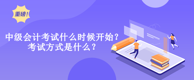 中級(jí)會(huì)計(jì)考試什么時(shí)候開始？考試方式是什么？