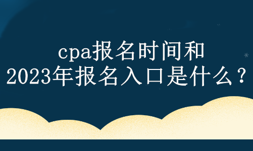 cpa報名時間和2023年報名入口是什么？