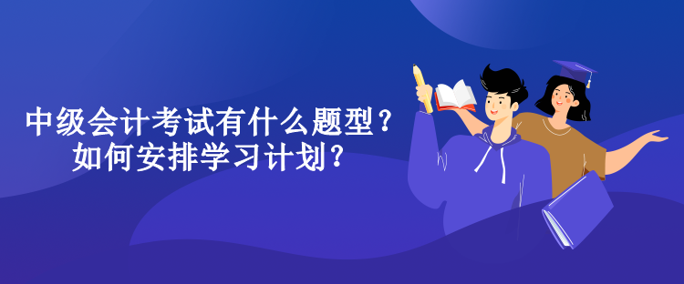 中級會(huì)計(jì)考試有什么題型？如何安排學(xué)習(xí)計(jì)劃？