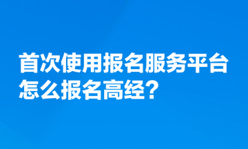 首次使用全國專業(yè)技術(shù)人員資格考試報名服務(wù)平臺，怎么報名高經(jīng)？