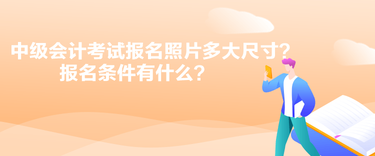 中級會計考試報名照片多大尺寸？報名條件有什么？