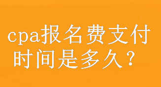 cpa報(bào)名費(fèi)支付時(shí)間是多久？