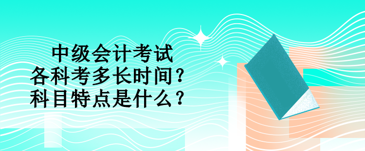 中級會計考試各科考多長時間？科目特點是什么？