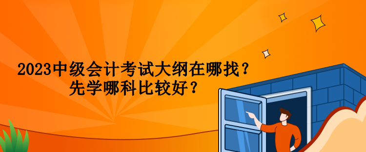 2023中級(jí)會(huì)計(jì)考試大綱在哪找？先學(xué)哪科比較好？