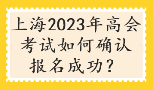 上海2023年高會(huì)考試如何確認(rèn)報(bào)名成功？