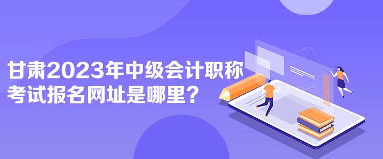 甘肅2023年中級(jí)會(huì)計(jì)職稱考試報(bào)名網(wǎng)址是哪里？