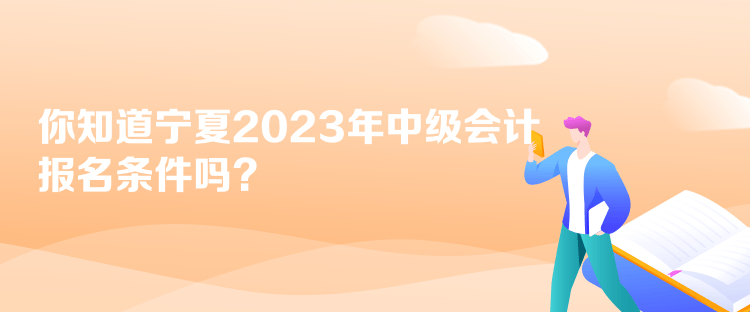 你知道寧夏2023年中級會計報名條件嗎？