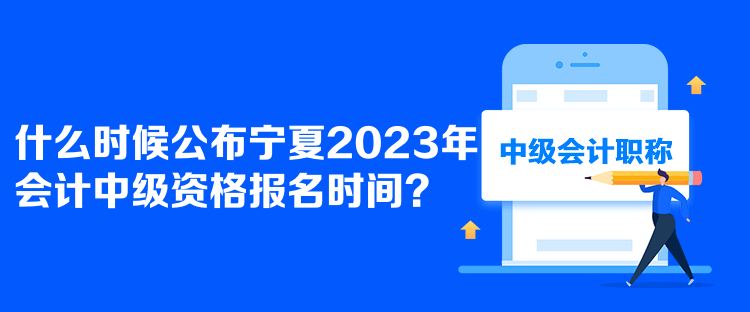  什么時(shí)候公布寧夏2023年會(huì)計(jì)中級資格報(bào)名時(shí)間？