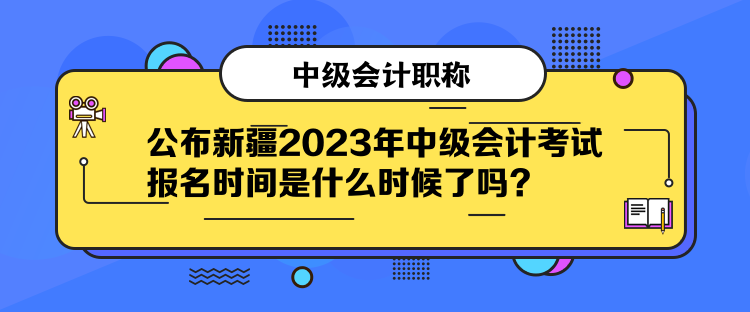 公布新疆2023年中級(jí)會(huì)計(jì)考試報(bào)名時(shí)間是什么時(shí)候了嗎？