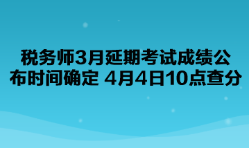 稅務(wù)師3月延期考試成績(jī)公布時(shí)間確定了！4月4日10點(diǎn)查分！