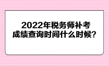 2022年稅務(wù)師補(bǔ)考成績(jī)查詢時(shí)間什么時(shí)候？