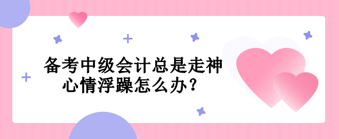 備考中級會計(jì)總是走神  心情浮躁怎么辦？