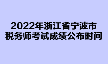 2022年浙江省寧波市稅務(wù)師考試成績公布時間是在什么時候？