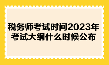 稅務(wù)師考試時(shí)間2023年考試大綱什么時(shí)候公布？