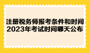 注冊稅務師報考條件和時間2023年考試時間哪天公布？