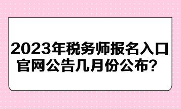 2023年稅務師報名入口官網(wǎng)公告幾月份公布？