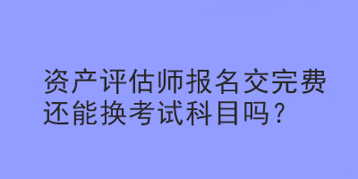 資產(chǎn)評估師報名交完費還能換考試科目嗎？