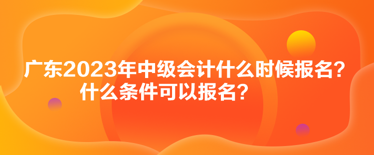 廣東2023年中級會計什么時候報名？什么條件可以報名？