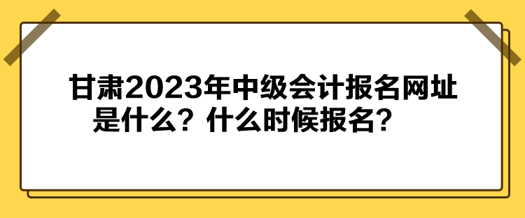 甘肅2023年中級會計(jì)報(bào)名網(wǎng)址是什么？什么時候報(bào)名？